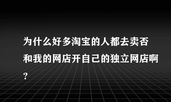 为什么好多淘宝的人都去卖否和我的网店开自己的独立网店啊？