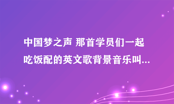 中国梦之声 那首学员们一起吃饭配的英文歌背景音乐叫什么啊？