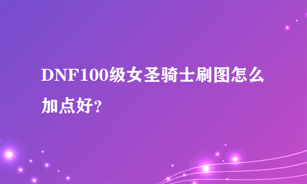 DNF100级女圣骑士刷图怎么加点好？