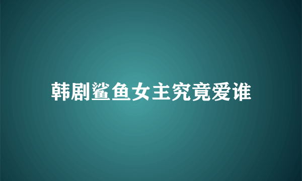 韩剧鲨鱼女主究竟爱谁