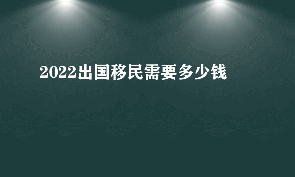 2022出国移民需要多少钱