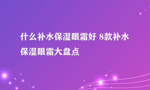 什么补水保湿眼霜好 8款补水保湿眼霜大盘点