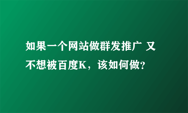 如果一个网站做群发推广 又不想被百度K，该如何做？