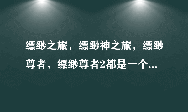 缥缈之旅，缥缈神之旅，缥缈尊者，缥缈尊者2都是一个作者吗？ 之间有联系吗？