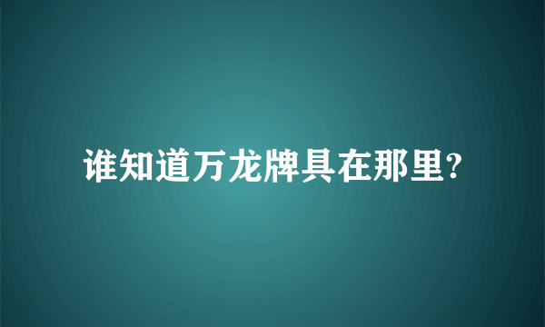 谁知道万龙牌具在那里?