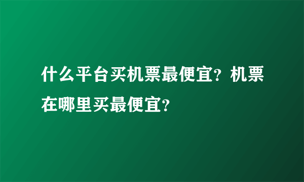 什么平台买机票最便宜？机票在哪里买最便宜？