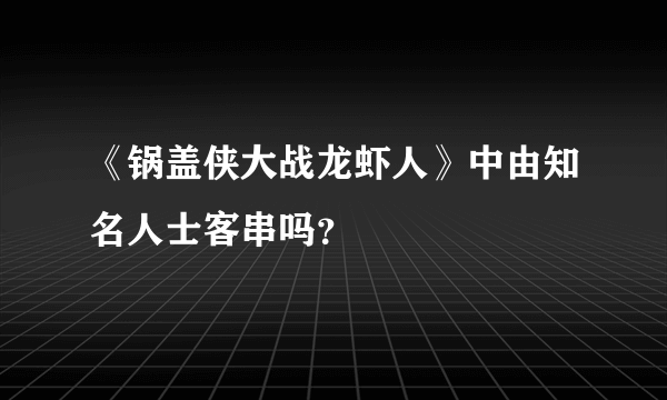 《锅盖侠大战龙虾人》中由知名人士客串吗？