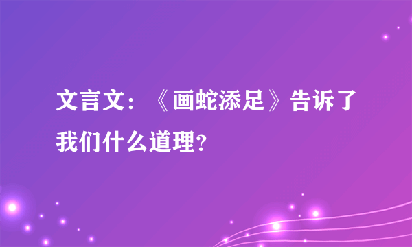 文言文：《画蛇添足》告诉了我们什么道理？