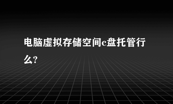 电脑虚拟存储空间c盘托管行么?