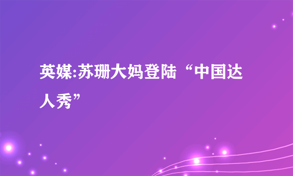 英媒:苏珊大妈登陆“中国达人秀”