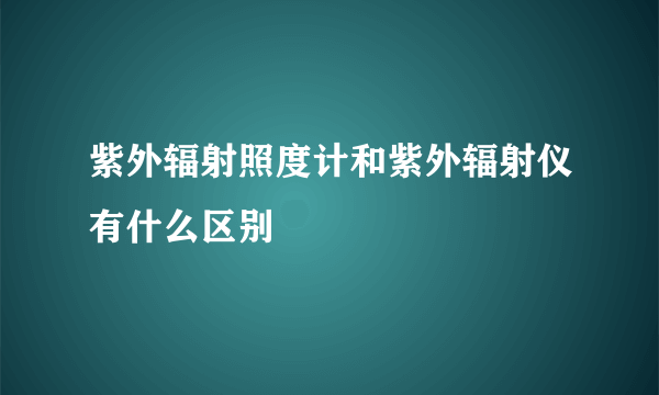 紫外辐射照度计和紫外辐射仪有什么区别