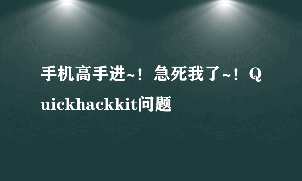 手机高手进~！急死我了~！Quickhackkit问题