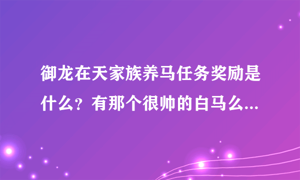 御龙在天家族养马任务奖励是什么？有那个很帅的白马么？求解啊，各位高手！谢谢！