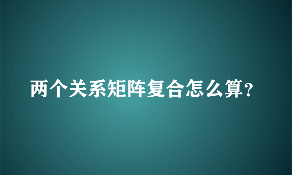 两个关系矩阵复合怎么算？