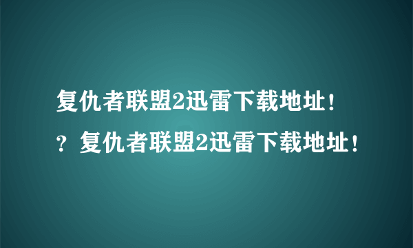 复仇者联盟2迅雷下载地址！？复仇者联盟2迅雷下载地址！