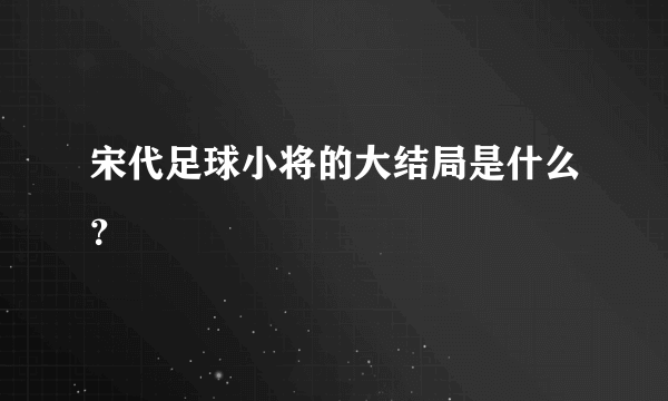 宋代足球小将的大结局是什么？