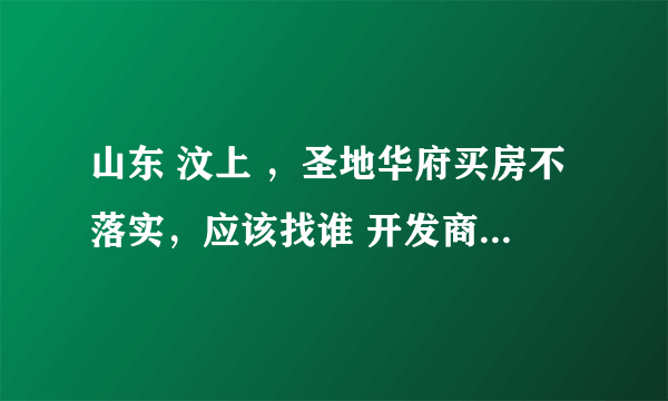 山东 汶上 ，圣地华府买房不落实，应该找谁 开发商跑了怎么办