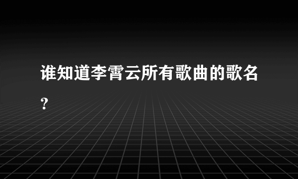 谁知道李霄云所有歌曲的歌名？