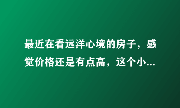 最近在看远洋心境的房子，感觉价格还是有点高，这个小区之前价格如何？大概多少钱？