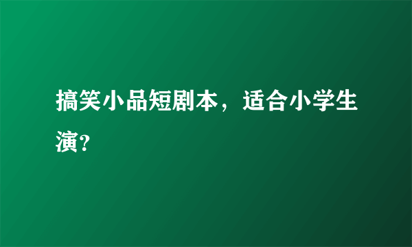 搞笑小品短剧本，适合小学生演？