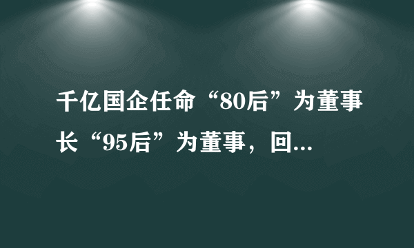 千亿国企任命“80后”为董事长“95后”为董事，回应称正常调整