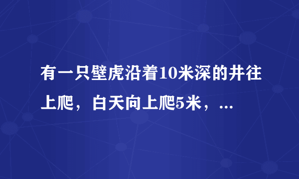 有一只壁虎沿着10米深的井往上爬，白天向上爬5米，到夜里往下滑了3米，那么壁虎什么时候可以爬出井口