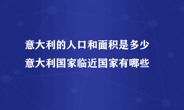 意大利的人口和面积是多少 意大利国家临近国家有哪些