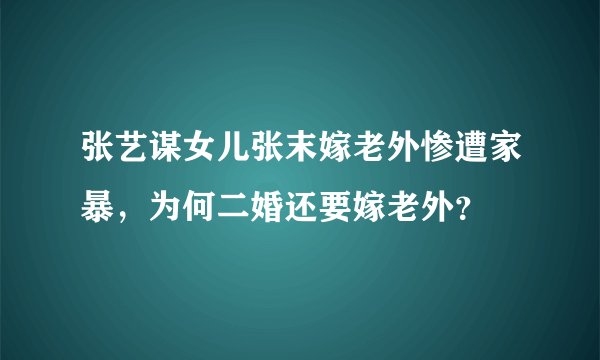 张艺谋女儿张末嫁老外惨遭家暴，为何二婚还要嫁老外？