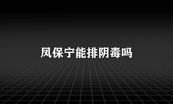 凤保宁能排阴毒吗