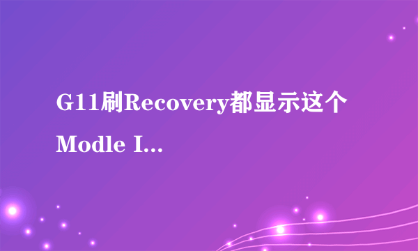 G11刷Recovery都显示这个 Modle ID incorrect! Update Fail! Press