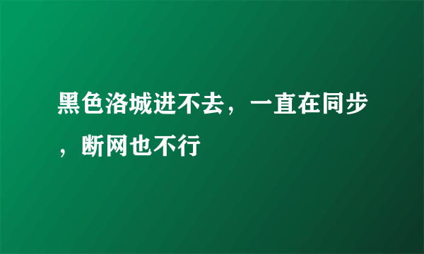 黑色洛城进不去，一直在同步，断网也不行