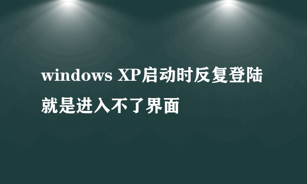 windows XP启动时反复登陆就是进入不了界面