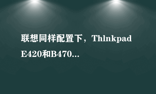 联想同样配置下，ThlnkpadE420和B470以及G470那个系列好一些，价格怎么样？