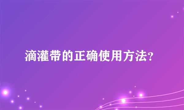 滴灌带的正确使用方法？