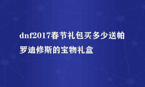 dnf2017春节礼包买多少送帕罗迪修斯的宝物礼盒