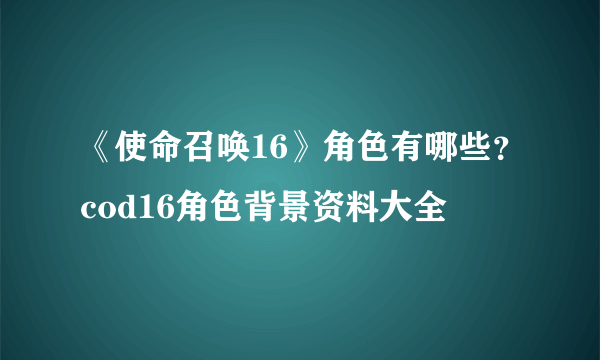 《使命召唤16》角色有哪些？cod16角色背景资料大全