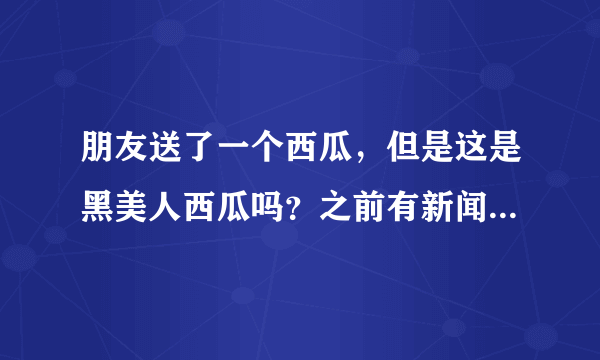 朋友送了一个西瓜，但是这是黑美人西瓜吗？之前有新闻说海南黑美人西瓜农药残留超标，17个人被撂倒了，