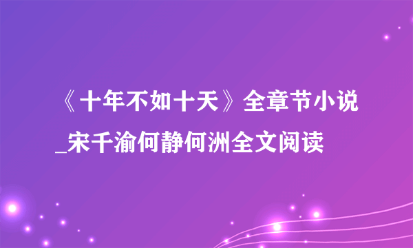 《十年不如十天》全章节小说_宋千渝何静何洲全文阅读