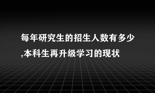 每年研究生的招生人数有多少,本科生再升级学习的现状