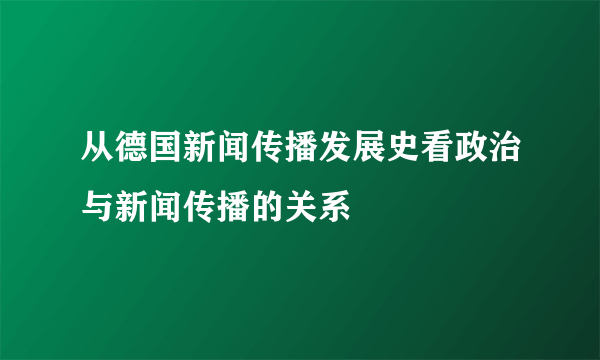 从德国新闻传播发展史看政治与新闻传播的关系