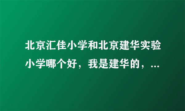 北京汇佳小学和北京建华实验小学哪个好，我是建华的，转来的同学有个汇佳的，说她汇佳学校比建华好，是么