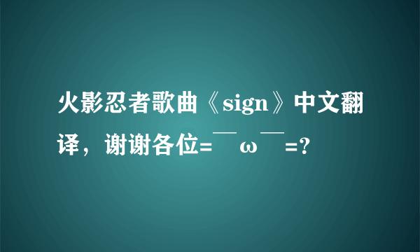 火影忍者歌曲《sign》中文翻译，谢谢各位=￣ω￣=？