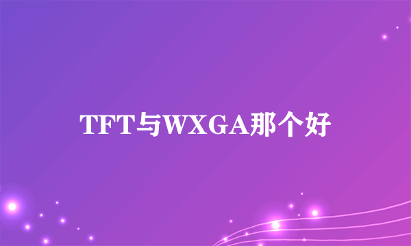 TFT与WXGA那个好