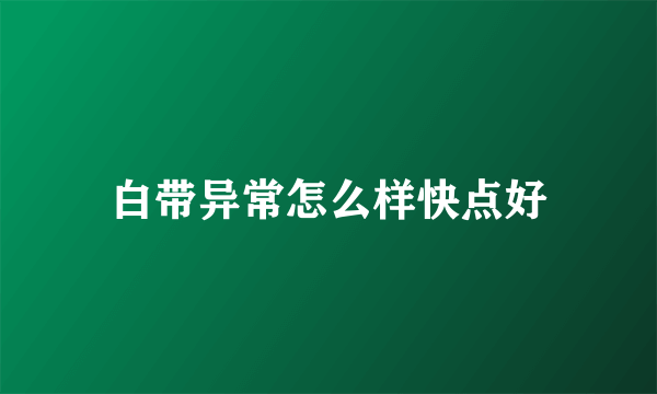 白带异常怎么样快点好