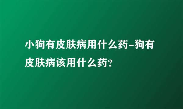 小狗有皮肤病用什么药-狗有皮肤病该用什么药？