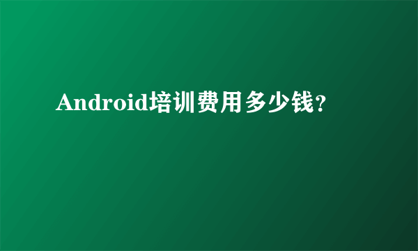 Android培训费用多少钱？