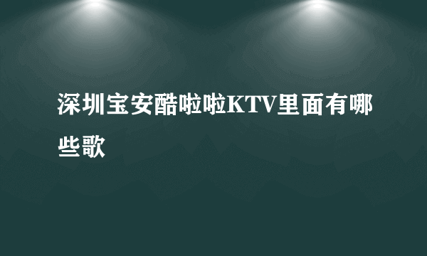 深圳宝安酷啦啦KTV里面有哪些歌