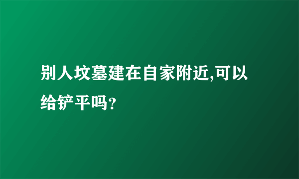 别人坟墓建在自家附近,可以给铲平吗？