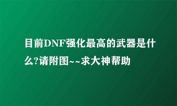 目前DNF强化最高的武器是什么?请附图~~求大神帮助