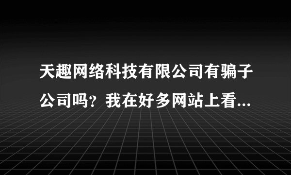 天趣网络科技有限公司有骗子公司吗？我在好多网站上看到他们诈骗钱财的事迹。。